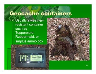 Geocache containers
 Usually a weather-
            weather-
 resistant container
 such as
 Tupperware,
 Tupperware
 Rubbermaid, or
 surplus ammo box




                       27
 