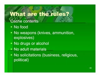 What are the rules?
Cache contents
 No food
 No weapons (knives ammunition
               (knives, ammunition,
 explosives)
 No drugs or alcohol
 No adult materials
 No solicitations (business, religious,
 political)
                                          34
 