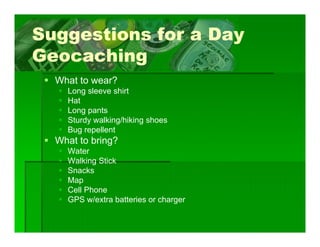 Suggestions for a Day
Geocaching
  What
  Wh to wear?
            ?
    Long sleeve shirt
    Hat
    Long pants
    L        t
    Sturdy walking/hiking shoes
    Bug repellent
  What to bring?
    Water
    Walking Stick
    Snacks
    Map
    Cell Phone
    GPS w/extra batteries or charger
 