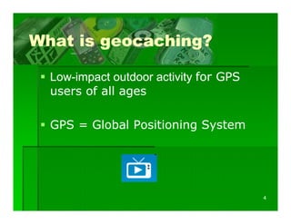 What is geocaching?

  Low-impact outdoor activity for GPS
  Low-
  users of all ages

  GPS = Global Positioning System




                                        4
 