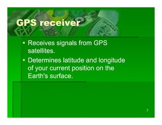 GPS receiver

  Receives signals from GPS
  satellites.
  Determines latitude and longitude
  of your current p
     y            position on the
  Earth's surface.




                                      7
 
