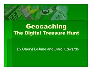 Geocaching
The Digital Treasure Hunt


 By Cheryl LeJune and Carol Edwards


                                      1
 