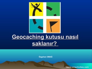 Geocaching kutusu nasılGeocaching kutusu nasıl
saklanır?saklanır?
Özgehan OMAĞ
www.omactivities.com
 