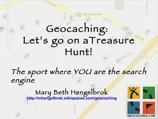 Geocaching:  Let’s go on aTreasure Hunt! Mary Beth Hengelbrok http://mhengelbrok.wikispaces.com/geocaching The sport where YOU are the search engine 