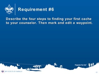 Requirement #6
Describe the four steps to finding your first cacheDescribe the four steps to finding your first cache
to your counselor. Then mark and edit a waypoint.to your counselor. Then mark and edit a waypoint.
40
 