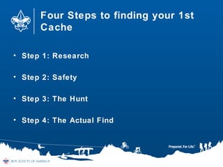 Four Steps to finding your 1st
Cache
• Step 1: Research
• Step 2: Safety
• Step 3: The Hunt
• Step 4: The Actual Find
 