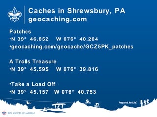 Caches in Shrewsbury, PA
geocaching.com
Patches
•N 39° 46.852 W 076° 40.204
•geocaching.com/geocache/GCZ5PK_patches
A Trolls Treasure
•N 39° 45.595 W 076° 39.816
•Take a Load Off
•N 39° 45.157 W 076° 40.753
 