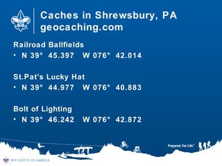 Caches in Shrewsbury, PA
geocaching.com
Railroad Ballfields
• N 39° 45.397 W 076° 42.014
St.Pat’s Lucky Hat
• N 39° 44.977 W 076° 40.883
Bolt of Lighting
• N 39° 46.242 W 076° 42.872
 