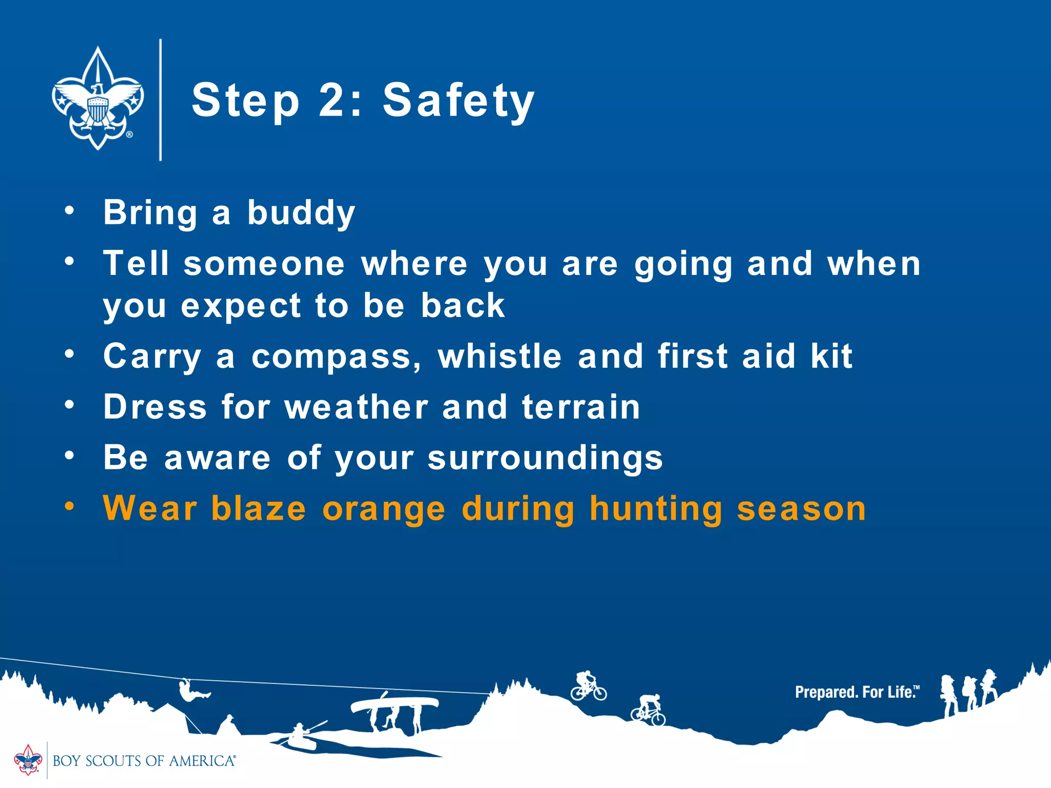 Step 2: Safety
• Bring a buddy
• Tell someone where you are going and when
you expect to be back
• Carry a compass, whistle and first aid kit
• Dress for weather and terrain
• Be aware of your surroundings
• Wear blaze orange during hunting season
 