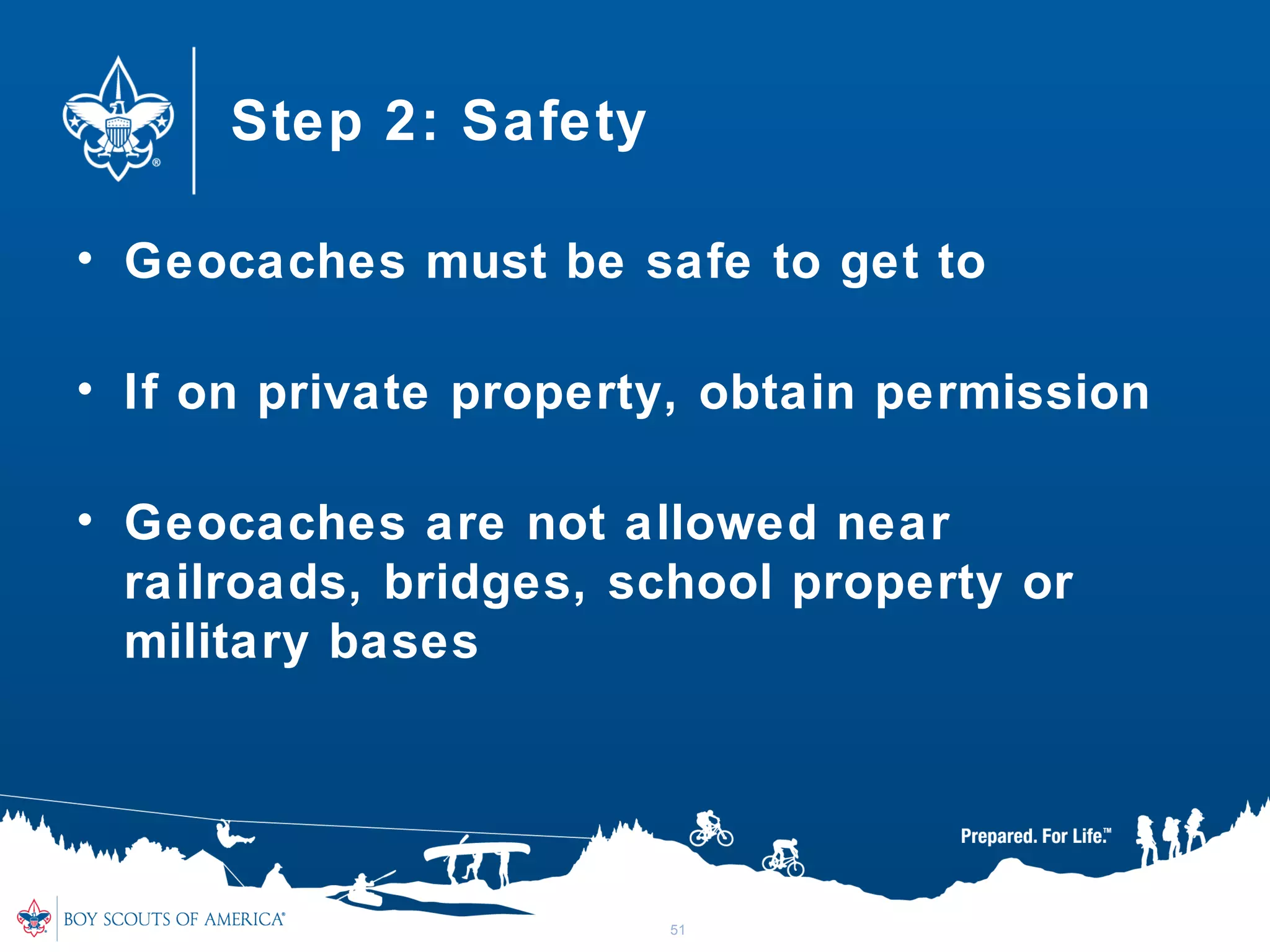 Step 2: Safety
• Geocaches must be safe to get to
• If on private property, obtain permission
• Geocaches are not allowed near
railroads, bridges, school property or
military bases
51
 