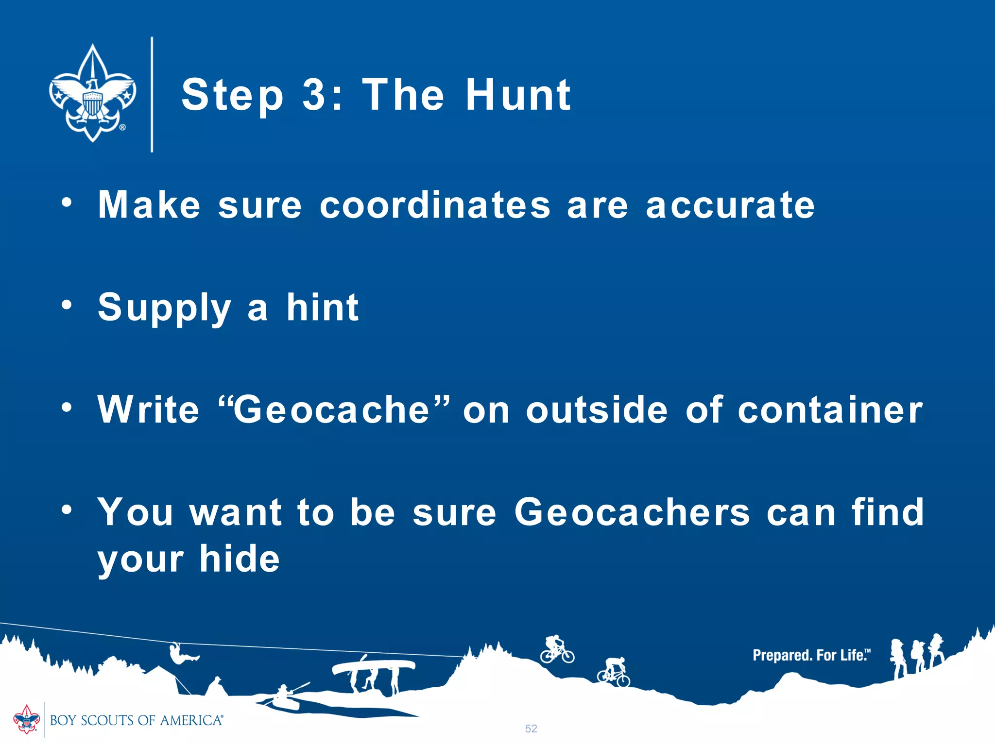 Step 3: The Hunt
• Make sure coordinates are accurate
• Supply a hint
• Write “Geocache” on outside of container
• You want to be sure Geocachers can find
your hide
52
 