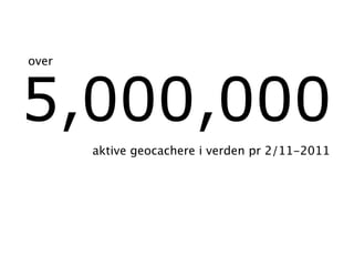 over



5,000,000
       aktive geocachere i verden pr 2/11-2011
 