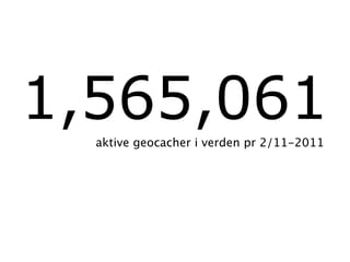 1,565,061
  aktive geocacher i verden pr 2/11-2011
 