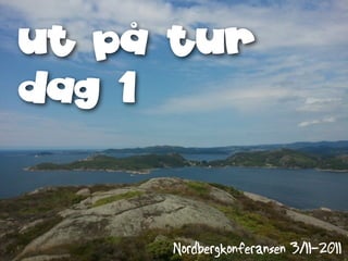 ut på tur
dag 1



     Nordbergkonferansen 3/11-2011
 