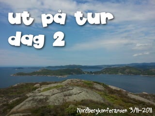 ut på tur
dag 2



     Nordbergkonferansen 3/11-2011
 
