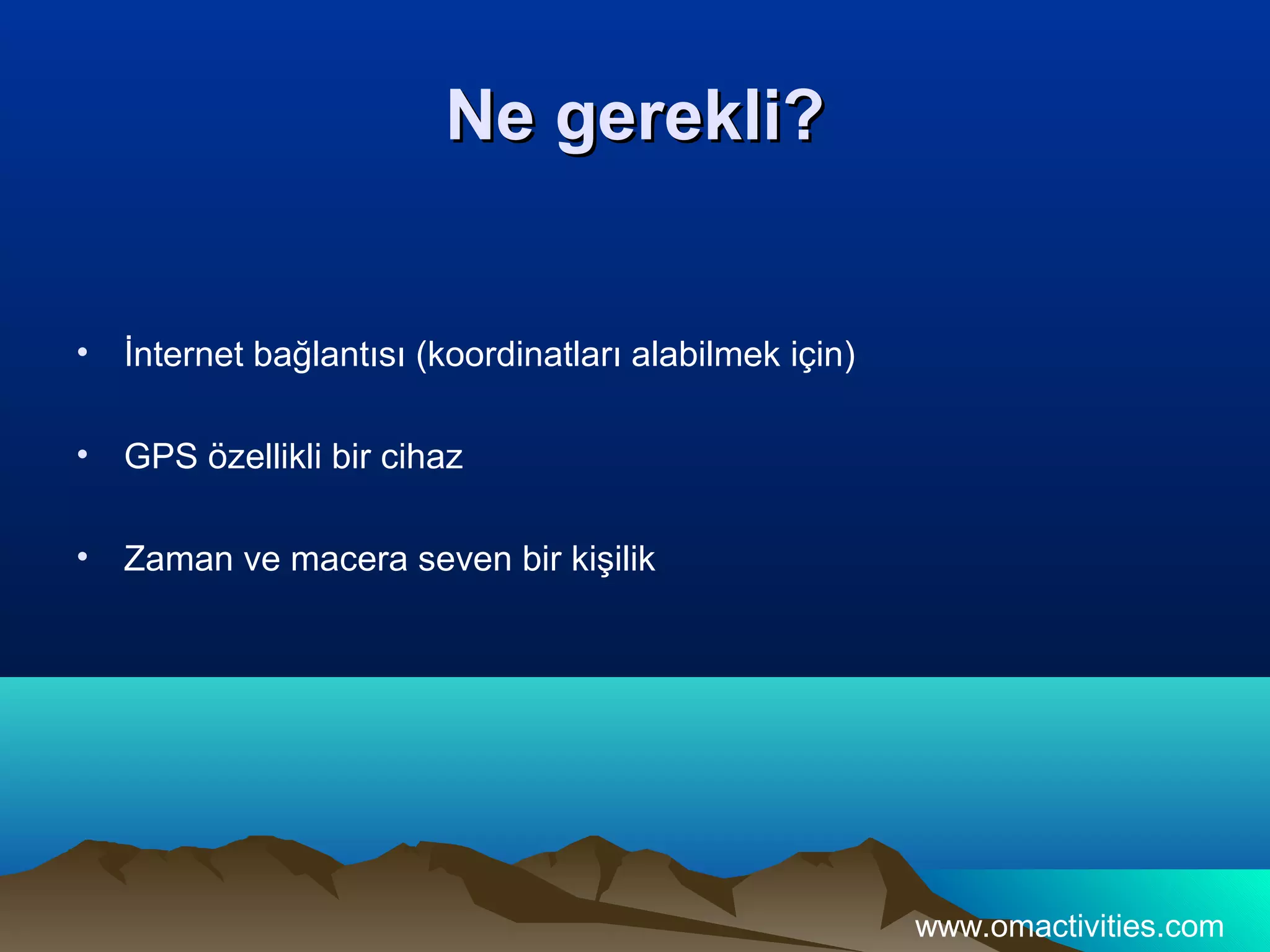 Ne gerekli?


•   İnternet bağlantısı (koordinatları alabilmek için)

•   GPS özellikli bir cihaz

•   Zaman ve macera seven bir kişilik




                                                         www.omactivities.com
 
