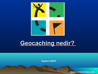 Geocaching nedir?

      Özgehan OMAĞ




                     www.omactivities.com
 