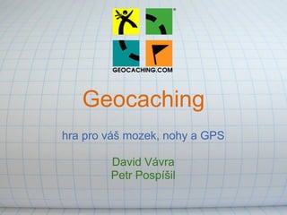 Geocaching
hra pro váš mozek, nohy a GPS

        David Vávra
        Petr Pospíšil
 