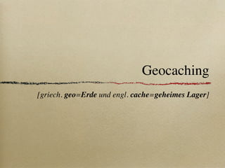 Geocaching
[griech. geo=Erde und engl. cache=geheimes Lager]
 