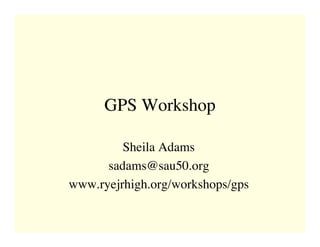 GPS Workshop

         Sheila Adams
      sadams@sau50.org
www.ryejrhigh.org/workshops/gps
 