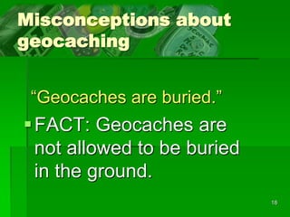 18
Misconceptions about
geocaching
FACT: Geocaches are
not allowed to be buried
in the ground.
“Geocaches are buried.”
 