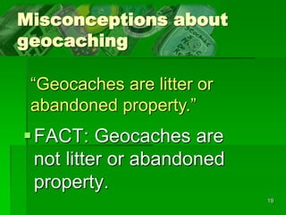 19
Misconceptions about
geocaching
FACT: Geocaches are
not litter or abandoned
property.
“Geocaches are litter or
abandoned property.”
 