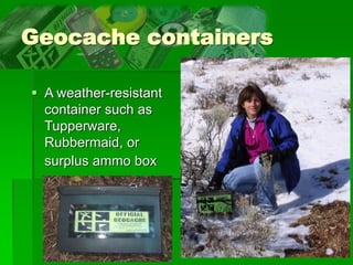 26
Geocache containers
 A weather-resistant
container such as
Tupperware,
Rubbermaid, or
surplus ammo box
 