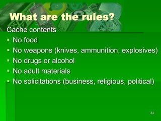 34
What are the rules?
Cache contents
 No food
 No weapons (knives, ammunition, explosives)
 No drugs or alcohol
 No adult materials
 No solicitations (business, religious, political)
 