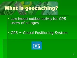 4
What is geocaching?
 Low-impact outdoor activity for GPS
users of all ages
 GPS = Global Positioning System
 