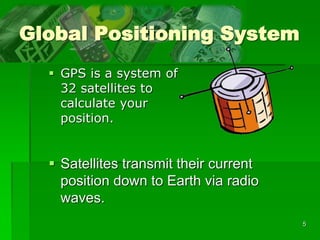 5
Global Positioning System
 GPS is a system of
32 satellites to
calculate your
position.
 Satellites transmit their current
position down to Earth via radio
waves.
 