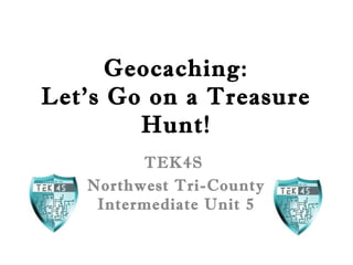 Geocaching:
Let’s Go on a Treasure
Hunt!
TEK4S
Northwest Tri-County
Intermediate Unit 5
 