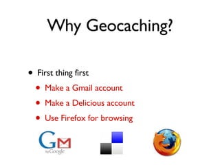 Why Geocaching? First thing first Make a Gmail account Make a Delicious account Use Firefox for browsing 