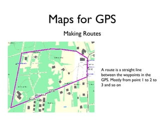 Making Routes A route is a straight line between the waypoints in the GPS. Mostly from point 1 to 2 to 3 and so on Maps for GPS 