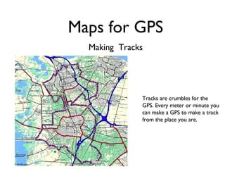 Making  Tracks Tracks are crumbles for the GPS. Every meter or minute you can make a GPS to make a track from the place you are. Maps for GPS 