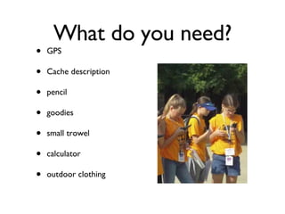 What do you need? GPS Cache description pencil goodies small trowel calculator outdoor clothing 