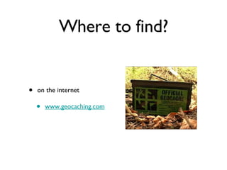 Where to find? on the internet www.geocaching.com 