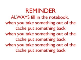 REMINDER ALWAYS fill in the notebook,  when you take something out of the cache put something back when you take something out of the cache put something back when you take something out of the cache put something back 