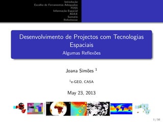 Introdu¸c˜ao
Escolha de Ferramentas Adequadas
FOSS
Informa¸c˜ao Espacial
AGILE
Sumario
Referˆencias
Desenvolvimento de Projectos com Tecnologias
Espaciais
Algumas Reﬂex˜oes
Joana Sim˜oes 1
1e-GEO, CASA
May 23, 2013
1 / 50
 