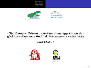 Présentation
GNU/LinuX
Géo campus
Questions
Géo Campus Orléans : création d’une application de
géolocalisation sous Android. Pour personnes à mobilité réduite
David CASSON
1 / 30
 