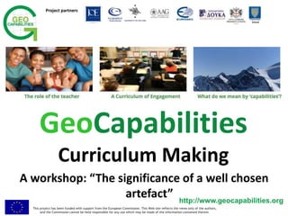 This project has been funded with support from the European Commission. This Web site reflects the views only of the authors,
and the Commission cannot be held responsible for any use which may be made of the information contained therein.
Project partners
Twycross
School
http://www.geocapabilities.org
GeoCapabilities
Curriculum Making
A workshop: “The significance of a well chosen
artefact”
 