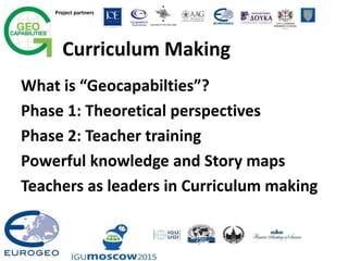 Project partners
Curriculum Making
What is “Geocapabilties”?
Phase 1: Theoretical perspectives
Phase 2: Teacher training
Powerful knowledge and Story maps
Teachers as leaders in Curriculum making
 