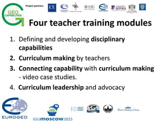Project partners
Four teacher training modules
1. Defining and developing disciplinary
capabilities
2. Curriculum making by teachers
3. Connecting capability with curriculum making
- video case studies.
4. Curriculum leadership and advocacy
 