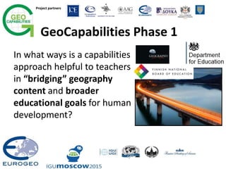 Project partners
GeoCapabilities Phase 1
In what ways is a capabilities
approach helpful to teachers
in “bridging” geography
content and broader
educational goals for human
development?
 