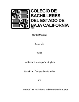Plantel Mexicali


            Geografía


              OCDE


Humberto Lurrinaga Cunningham


Hernández Campos Ana Carolina


               505


Mexicali Baja California México Diciembre 2012
 