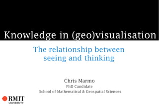 Knowledge in (geo)visualisation
     The relationship between
       seeing and thinking


                    Chris Marmo
                     PhD Candidate
       School of Mathematical & Geospatial Sciences
 