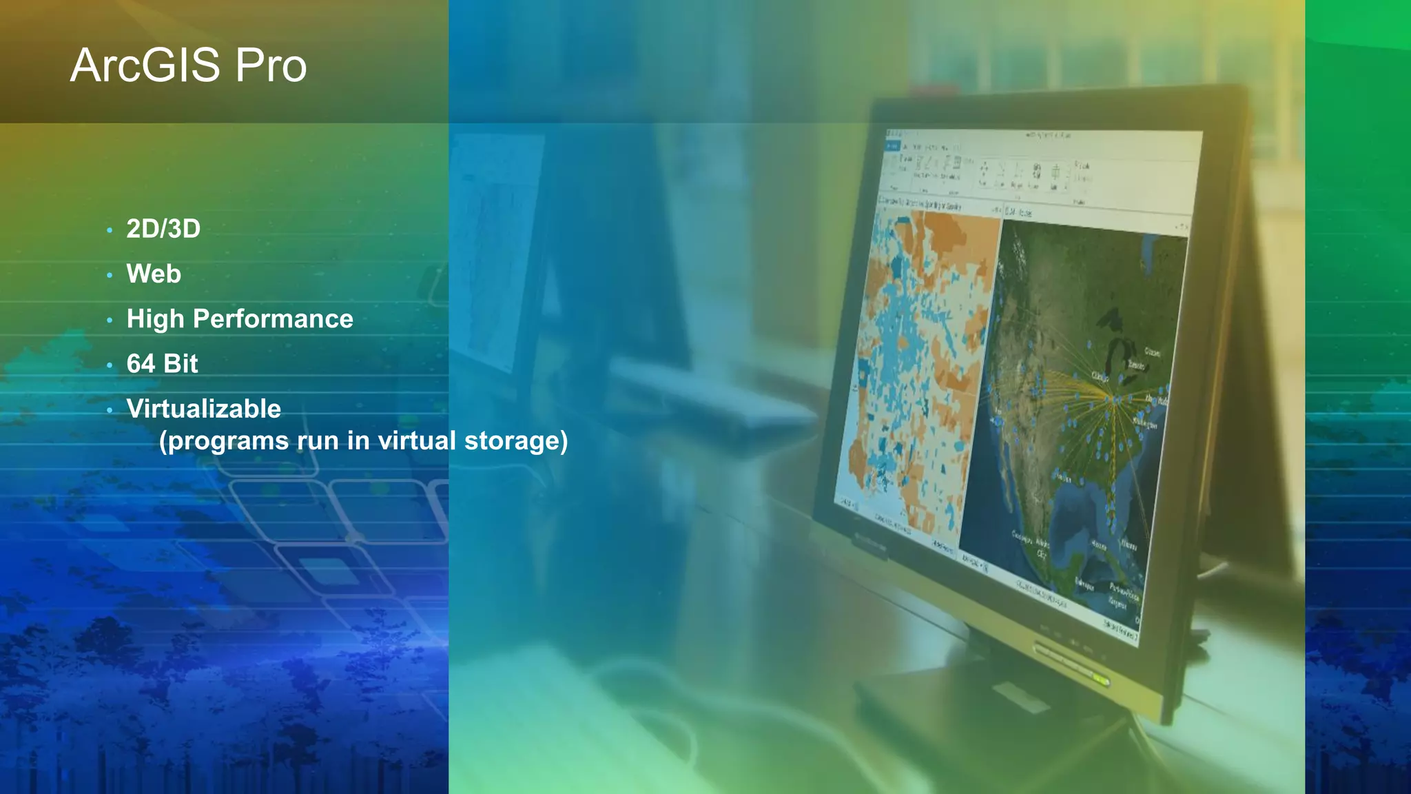 • 2D/3D
• Web
• High Performance
• 64 Bit
• Virtualizable
(programs run in virtual storage)
ArcGIS Pro
 