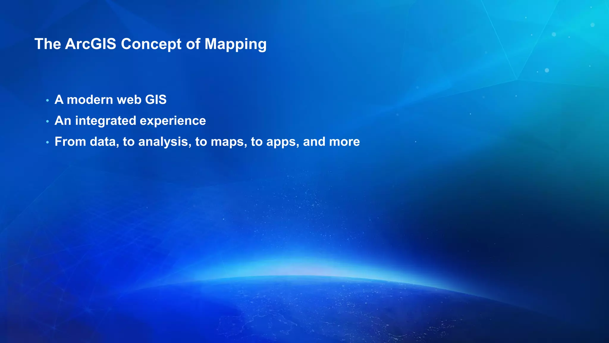 The ArcGIS Concept of Mapping
• A modern web GIS
• An integrated experience
• From data, to analysis, to maps, to apps, and more
 