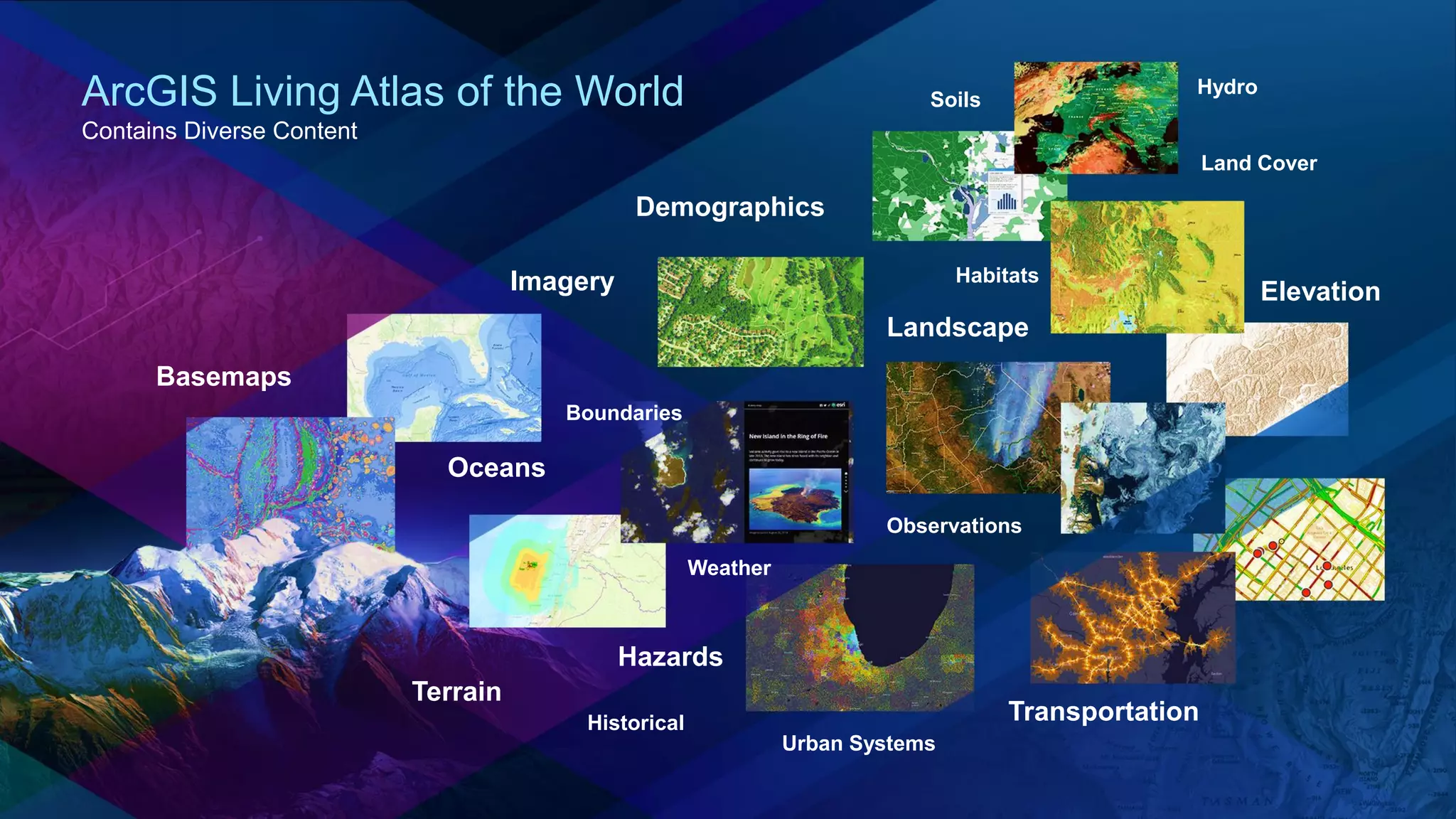 ArcGIS Living Atlas of the World
Contains Diverse Content
Landscape
Soils
Hydro
Land Cover
Habitats
Elevation
Demographics
Transportation
Oceans
Boundaries
Historical
Urban Systems
Observations
Basemaps
Imagery
Hazards
Weather
Terrain
 