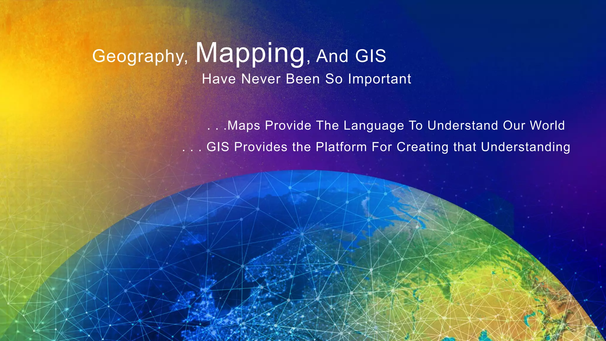 Geography, Mapping, And GIS
Have Never Been So Important
. . .Maps Provide The Language To Understand Our World
. . . GIS Provides the Platform For Creating that Understanding
 