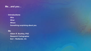 Me…and you…
• Introductions
- Who
- What
- Where
- Something surprising about you
• Me
- Aileen R. Buckley, PhD
- Research Cartographer
- Esri – Redlands, CA
- …
 